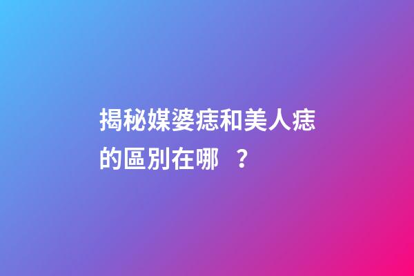 揭秘媒婆痣和美人痣的區別在哪？